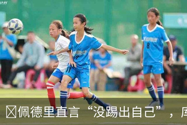 ​佩德里直言“没踢出自己”，库巴西要把失利变赛季拐点