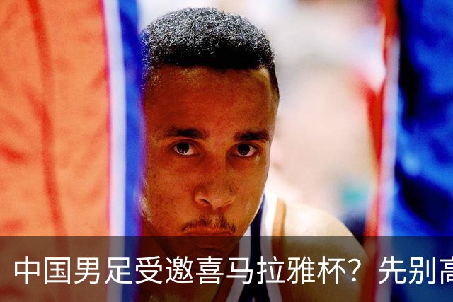 中国男足受邀喜马拉雅杯？先别高兴，看看名单上还有谁