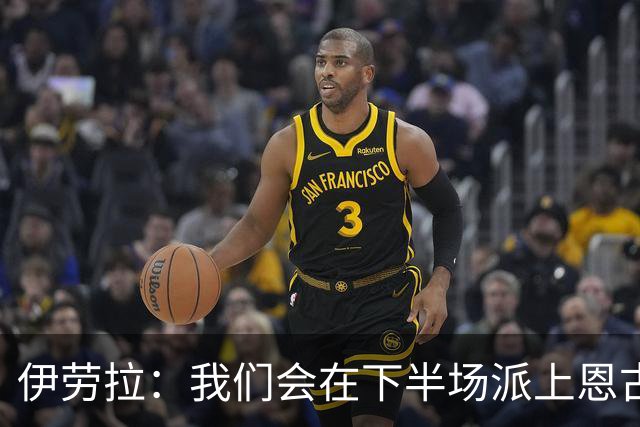 伊劳拉：我们会在下半场派上恩古莫哈