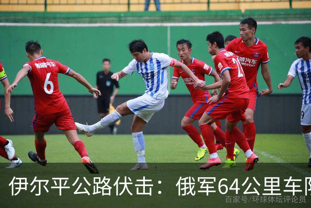 伊尔平公路伏击：俄军64公里车队遭标枪打头尾损失200余台