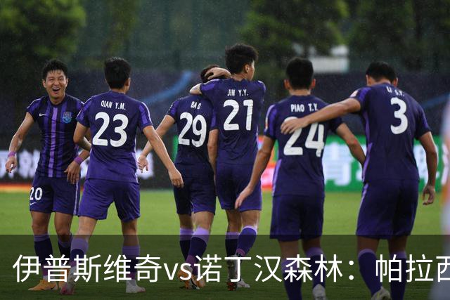 伊普斯维奇vs诺丁汉森林：帕拉西奥斯、弗洛伦蒂诺-路易斯首发，吉布斯-怀特、德拉普出战