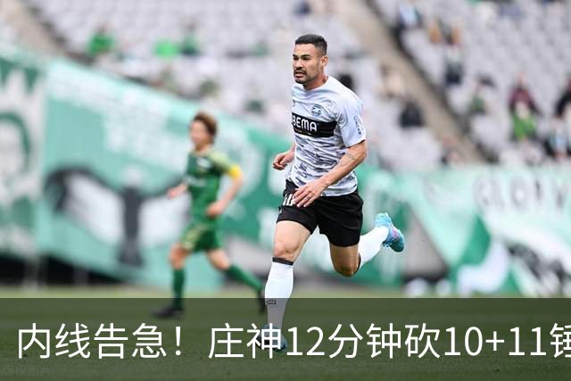 内线告急！庄神12分钟砍10+11锤爆76人内线，詹姆斯目前5+4+4