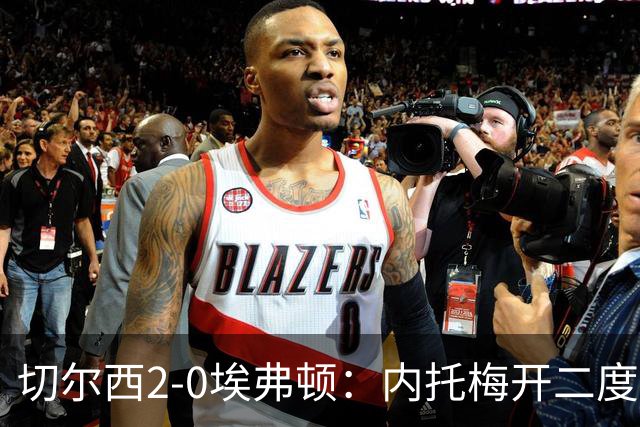 切尔西2-0埃弗顿：内托梅开二度助蓝军两连胜