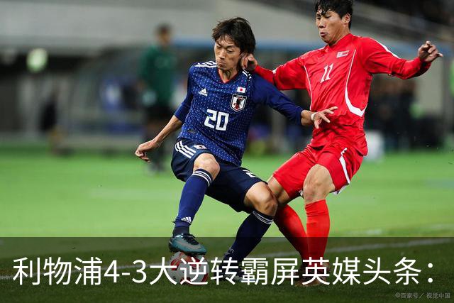 利物浦4-3大逆转霸屏英媒头条：坐拥4亿锋线，闪耀的却是18岁孩子