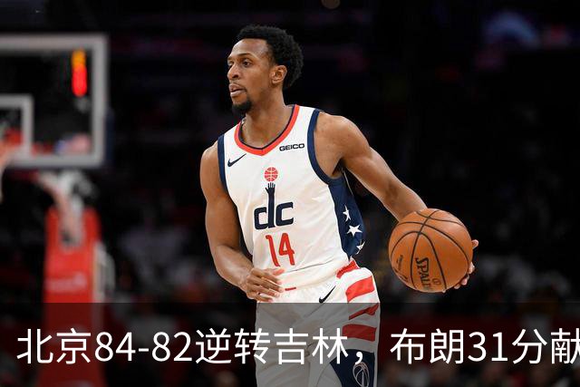 北京84-82逆转吉林，布朗31分献绝杀，周琦21+17，姜伟泽29分