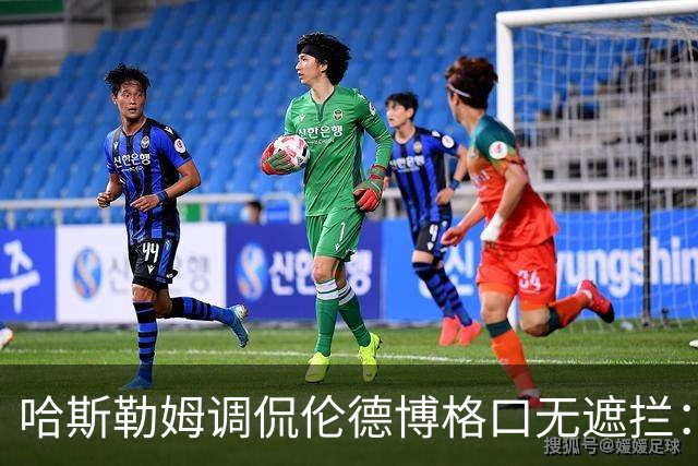 哈斯勒姆调侃伦德博格口无遮拦：别啥都说 别人可能去更衣室找你