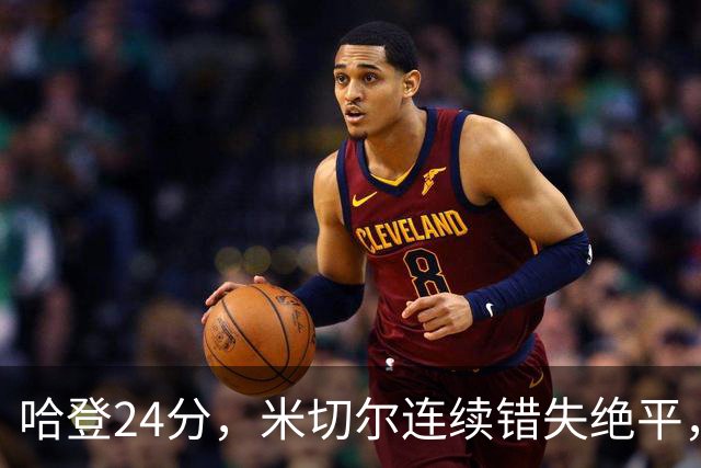 哈登24分，米切尔连续错失绝平，骑士憾负老鹰！奥孔武29+12