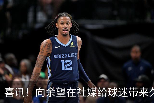 喜讯！向余望在社媒给球迷带来久违喜讯，值得期待