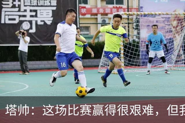 塔帅：这场比赛赢得很艰难，但我们完全配得上这场胜利