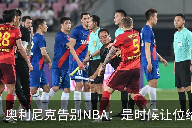 奥利尼克告别NBA：是时候让位给年轻一代了