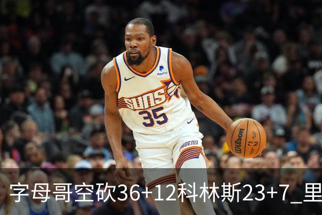 字母哥空砍36+12科林斯23+7 里德19+11活塞扑灭热火
