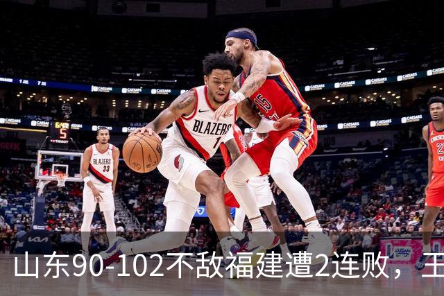 山东90-102不敌福建遭2连败，王岚嵚15+12，陶汉林19分