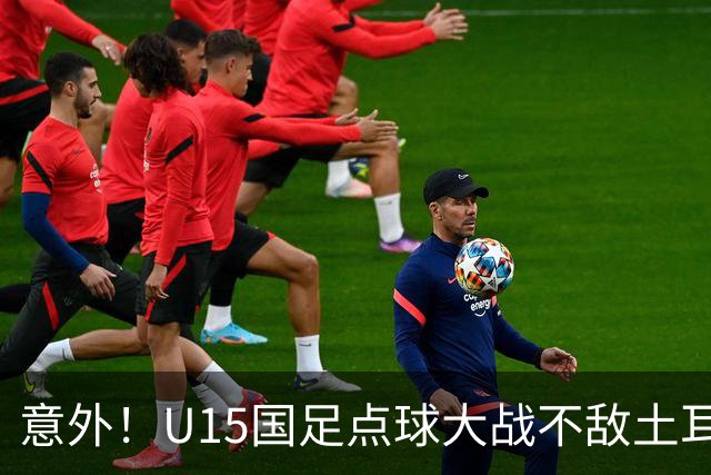意外！U15国足点球大战不敌土耳其，球迷却仍夸赞中国队虽败犹荣