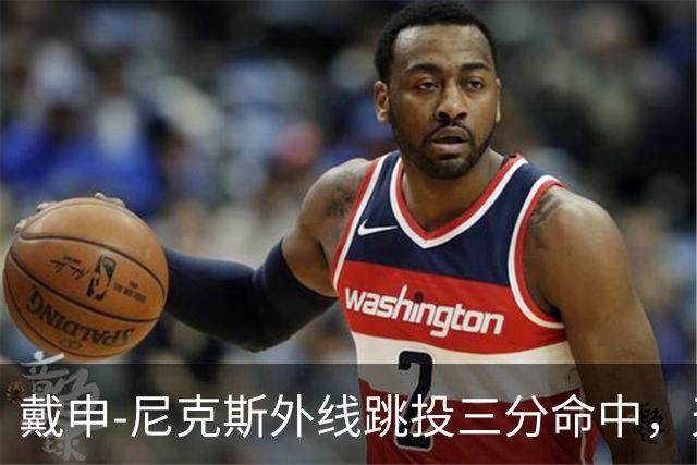 戴申-尼克斯外线跳投三分命中，天津取得12分领先打停广州