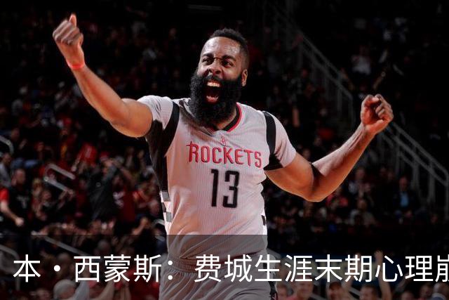 本·西蒙斯：费城生涯末期心理崩溃 庆幸休战走出阴霾