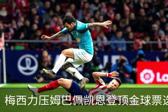 梅西力压姆巴佩凯恩登顶金球票选，英超西甲名宿集体投票，39岁仍是最佳答