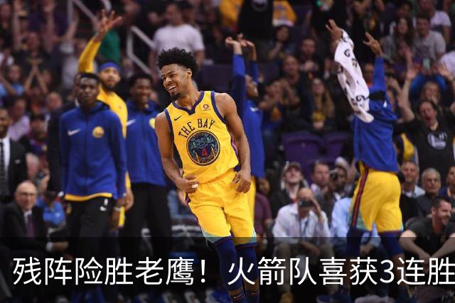 残阵险胜老鹰！火箭队喜获3连胜，3位老将未登场，谢泼德复出立功