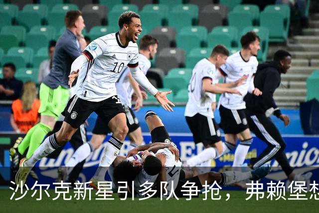沙尔克新星引多队争抢，弗赖堡想挖人却撞上长约