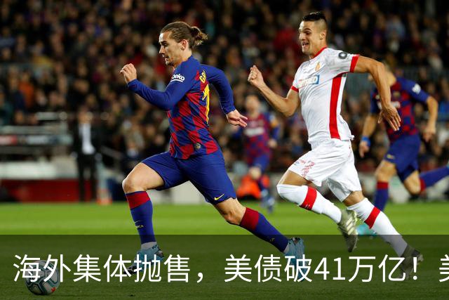 海外集体抛售，美债破41万亿！美财长终于摊牌，危机才刚开始