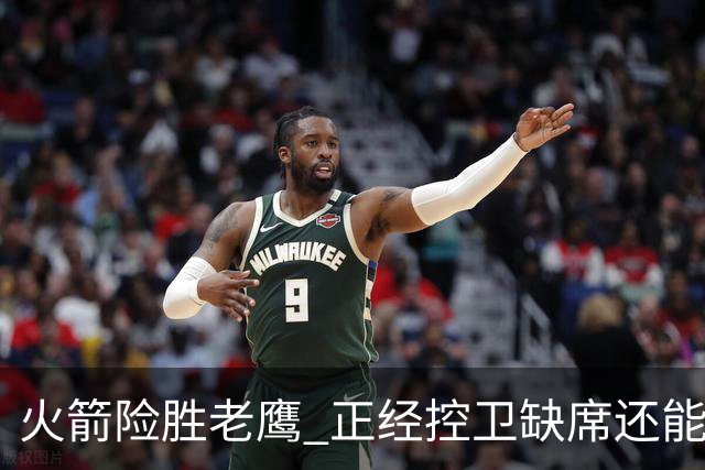 火箭险胜老鹰 正经控卫缺席还能全场压制老鹰 火箭为何能产生蜕变