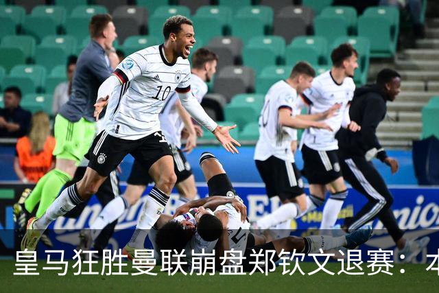 皇马狂胜曼联崩盘郑钦文退赛：本周体育圈众生相