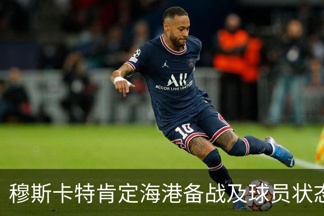 穆斯卡特肯定海港备战及球员状态，笑问成都记者球队伤情