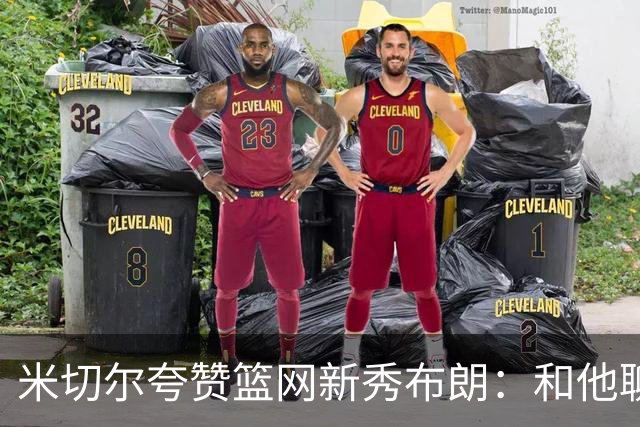 米切尔夸赞篮网新秀布朗：和他聊篮球像和哈登在聊 心想他多大了