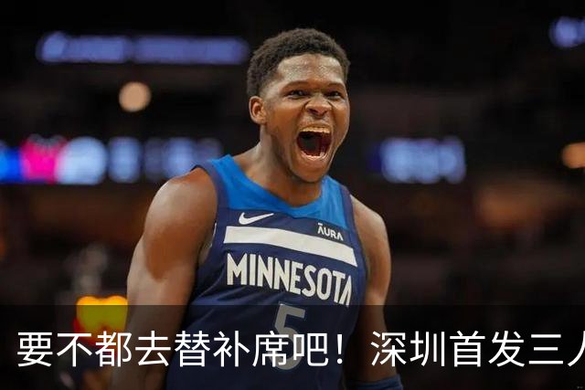 要不都去替补席吧！深圳首发三人得分个位数 容子峰挂零