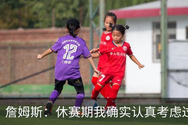 詹姆斯：休赛期我确实认真考虑过重返骑士