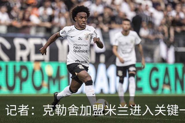 记者：克勒舍加盟米兰进入关键一周，前者扔有些犹豫