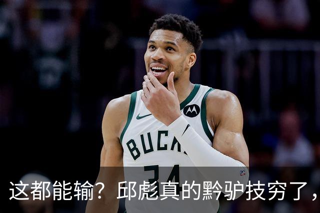 这都能输？邱彪真的黔驴技穷了，山东让他下课吧，真没啥可留恋的