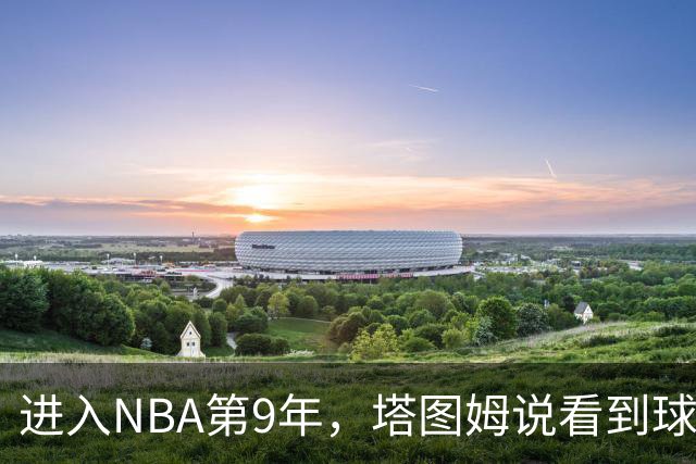 进入NBA第9年，塔图姆说看到球迷穿自己球衣仍会激动