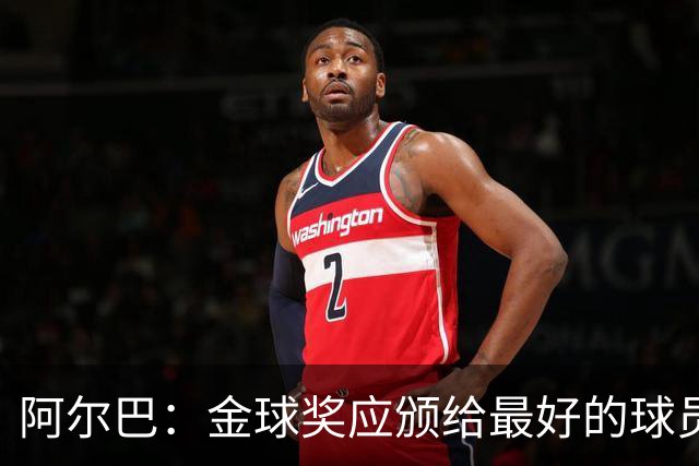 阿尔巴：金球奖应颁给最好的球员，对我而言就是梅西