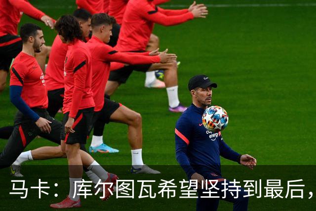 马卡：库尔图瓦希望坚持到最后，如果好转他将飞往巴塞罗那