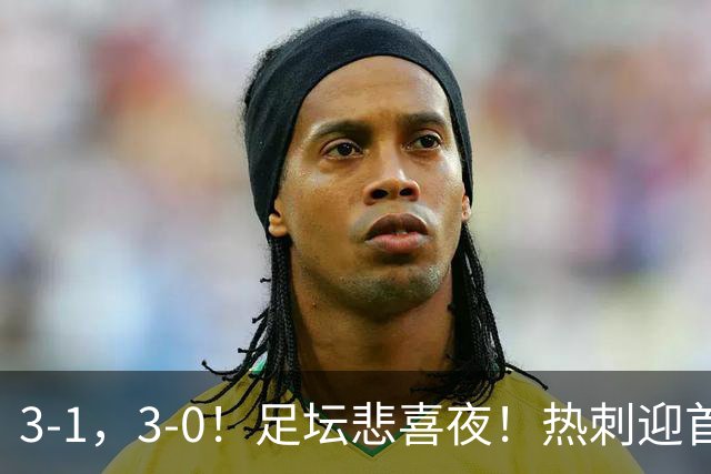 3-1，3-0！足坛悲喜夜！热刺迎首胜，国足双喜临门，意甲西甲生变