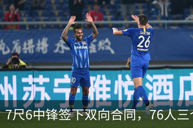 7尺6中锋签下双向合同，76人三个名额全部填满