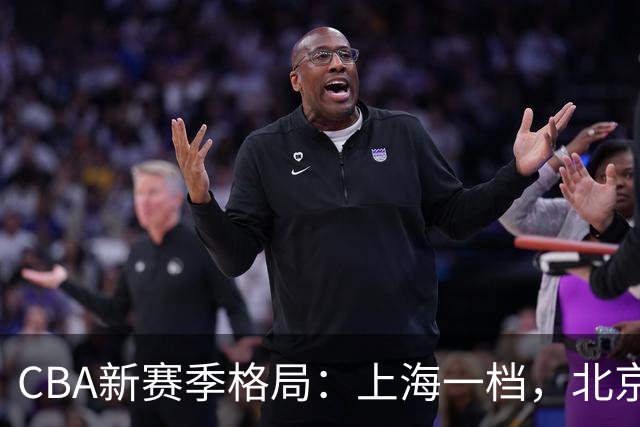 CBA新赛季格局：上海一档，北京与广厦二档，辽粤两强目标八强！
