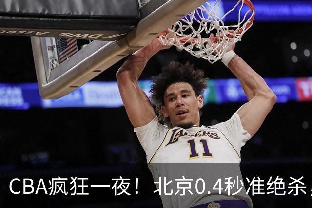 CBA疯狂一夜！北京0.4秒准绝杀，广东遭旧将反戈，辽宁广州齐赢11分