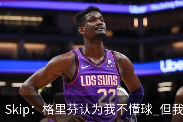 Skip：格里芬认为我不懂球 但我仍然认为他被高估了